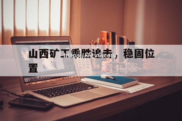 南宫娱乐-山西矿工乘胜追击，稳固位置